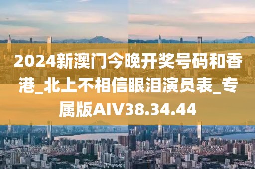 2024新澳门今晚开奖号码和香港_北上不相信眼泪演员表_专属版AIV38.34.44