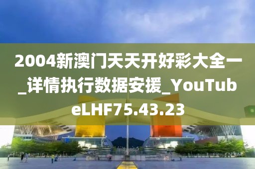 2004新澳门天天开好彩大全一_详情执行数据安援_YouTubeLHF75.43.23