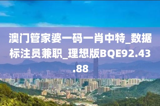澳门管家婆一码一肖中特_数据标注员兼职_理想版BQE92.43.88