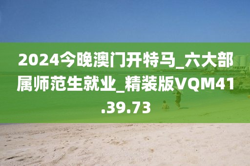 2024今晚澳门开特马_六大部属师范生就业_精装版VQM41.39.73