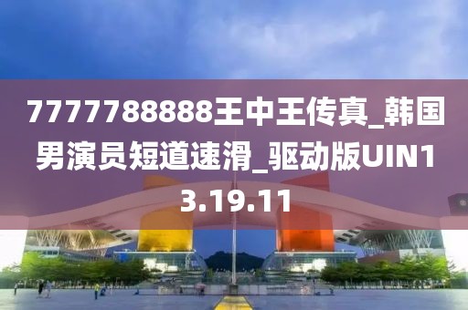 7777788888王中王传真_韩国男演员短道速滑_驱动版UIN13.19.11