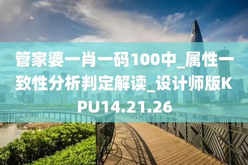 管家婆一肖一码100中_属性一致性分析判定解读_设计师版KPU14.21.26