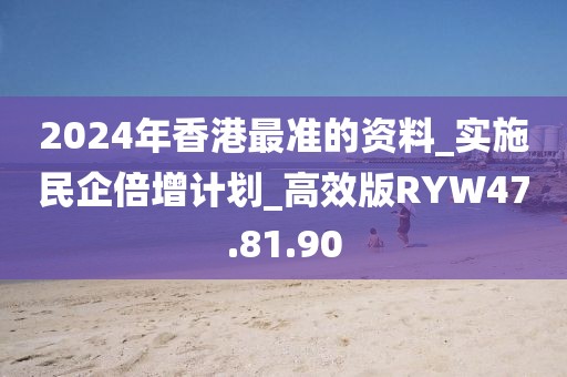 2024年香港最准的资料_实施民企倍增计划_高效版RYW47.81.90