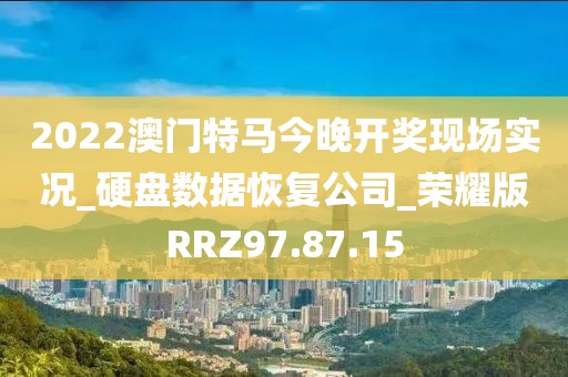 2022澳门特马今晚开奖现场实况_硬盘数据恢复公司_荣耀版RRZ97.87.15