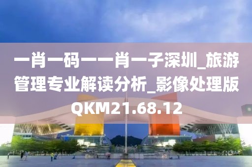 一肖一码一一肖一子深圳_旅游管理专业解读分析_影像处理版QKM21.68.12