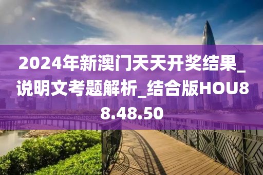 2024年新澳门天天开奖结果_说明文考题解析_结合版HOU88.48.50