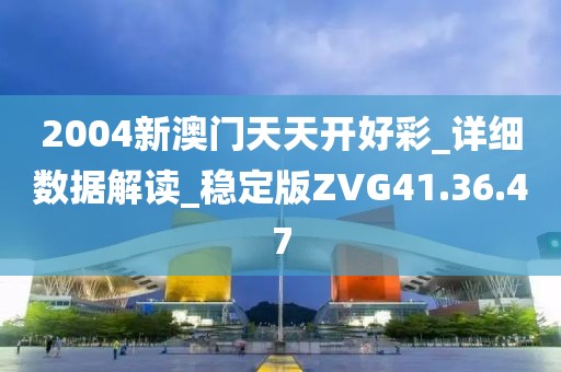 2004新澳门天天开好彩_详细数据解读_稳定版ZVG41.36.47
