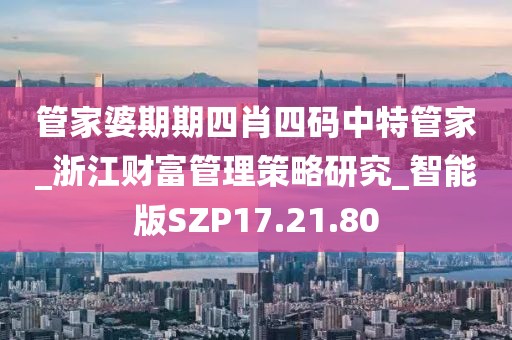 管家婆期期四肖四码中特管家_浙江财富管理策略研究_智能版SZP17.21.80