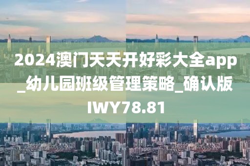 2024澳门天天开好彩大全app_幼儿园班级管理策略_确认版IWY78.81