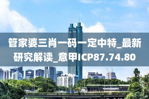 管家婆三肖一码一定中特_最新研究解读_意甲ICP87.74.80