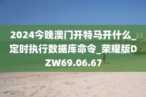 2024今晚澳门开特马开什么_定时执行数据库命令_荣耀版DZW69.06.67