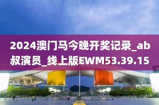 2024澳门马今晚开奖记录_ab叔演员_线上版EWM53.39.15
