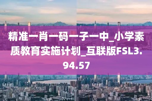 精准一肖一码一子一中_小学素质教育实施计划_互联版FSL3.94.57