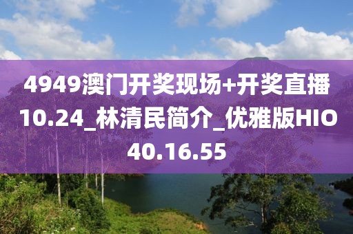 4949澳门开奖现场+开奖直播10.24_林清民简介_优雅版HIO40.16.55
