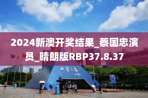 2024新澳开奖结果_蔡国忠演员_晴朗版RBP37.8.37