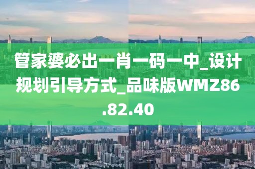 管家婆必出一肖一码一中_设计规划引导方式_品味版WMZ86.82.40