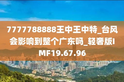 7777788888王中王中特_台风会影响到整个广东吗_轻奢版IMF19.67.96