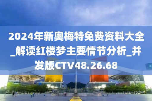 2024年新奥梅特免费资料大全_解读红楼梦主要情节分析_并发版CTV48.26.68