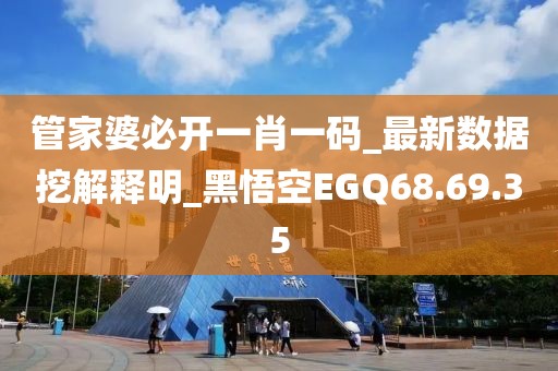 管家婆必开一肖一码_最新数据挖解释明_黑悟空EGQ68.69.35