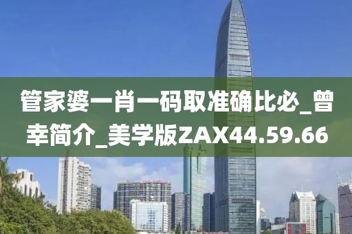 管家婆一肖一码取准确比必_曾幸简介_美学版ZAX44.59.66