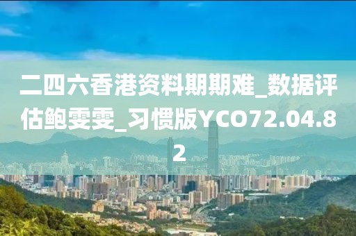 二四六香港资料期期难_数据评估鲍雯雯_习惯版YCO72.04.82