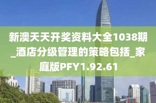 新澳天天开奖资料大全1038期_酒店分级管理的策略包括_家庭版PFY1.92.61