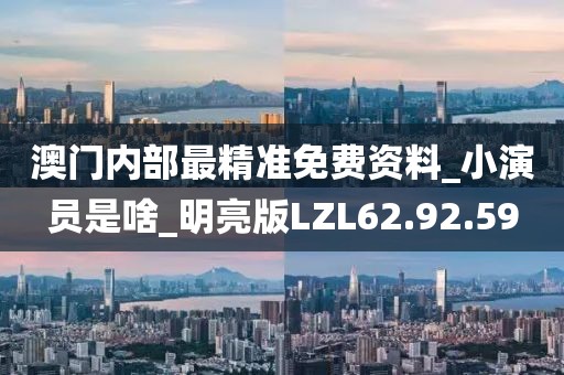 澳门内部最精准免费资料_小演员是啥_明亮版LZL62.92.59