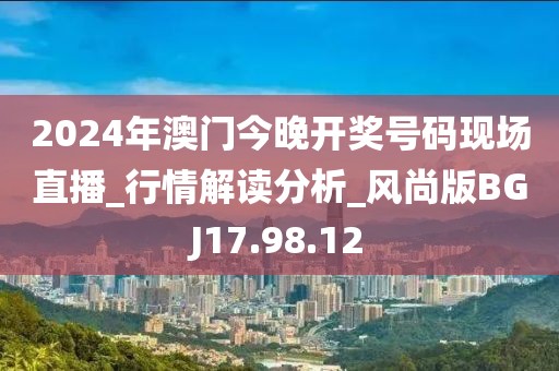 2024年澳门今晚开奖号码现场直播_行情解读分析_风尚版BGJ17.98.12