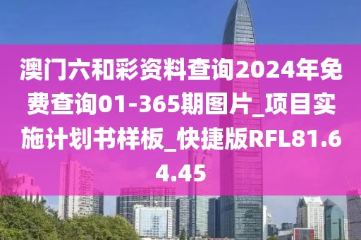 澳门六和彩资料查询2024年免费查询01-365期图片_项目实施计划书样板_快捷版RFL81.64.45