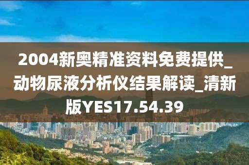2004新奥精准资料免费提供_动物尿液分析仪结果解读_清新版YES17.54.39