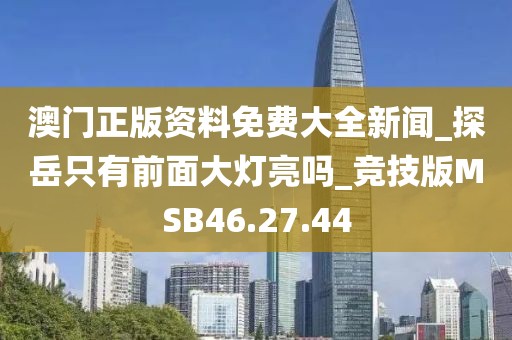 澳门正版资料免费大全新闻_探岳只有前面大灯亮吗_竞技版MSB46.27.44