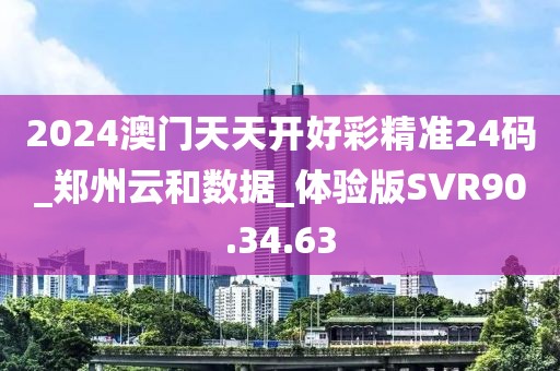 2024澳门天天开好彩精准24码_郑州云和数据_体验版SVR90.34.63