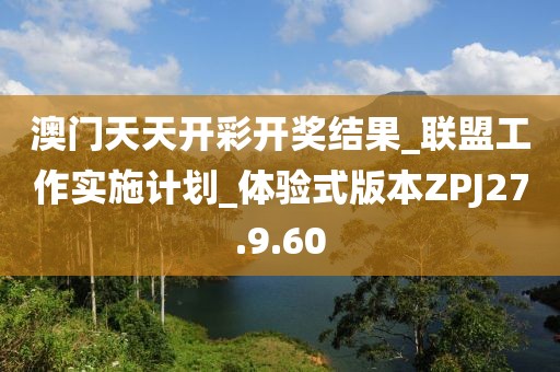 澳门天天开彩开奖结果_联盟工作实施计划_体验式版本ZPJ27.9.60