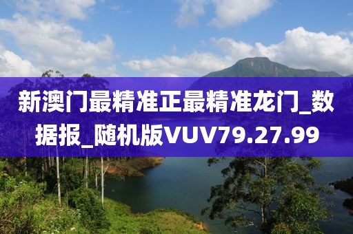 新澳门最精准正最精准龙门_数据报_随机版VUV79.27.99