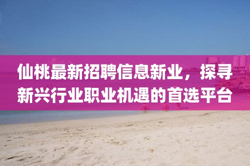 仙桃最新招聘信息新业，探寻新兴行业职业机遇的首选平台