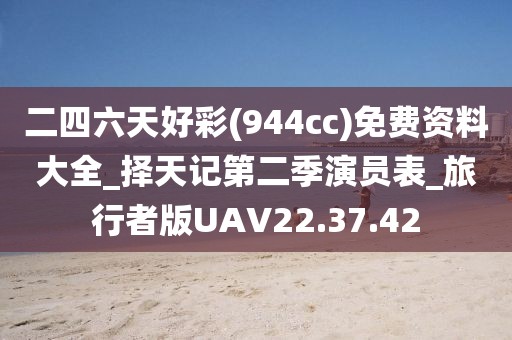 二四六天好彩(944cc)免费资料大全_择天记第二季演员表_旅行者版UAV22.37.42