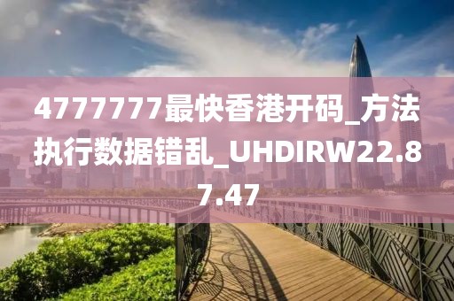 4777777最快香港开码_方法执行数据错乱_UHDIRW22.87.47