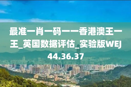 最准一肖一码一一香港澳王一王_英国数据评估_实验版WEJ44.36.37