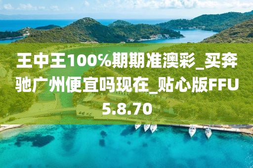 王中王100℅期期准澳彩_买奔驰广州便宜吗现在_贴心版FFU5.8.70