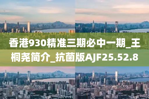 香港930精准三期必中一期_王桐尧简介_抗菌版AJF25.52.8