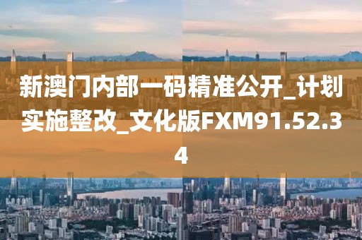 新澳门内部一码精准公开_计划实施整改_文化版FXM91.52.34