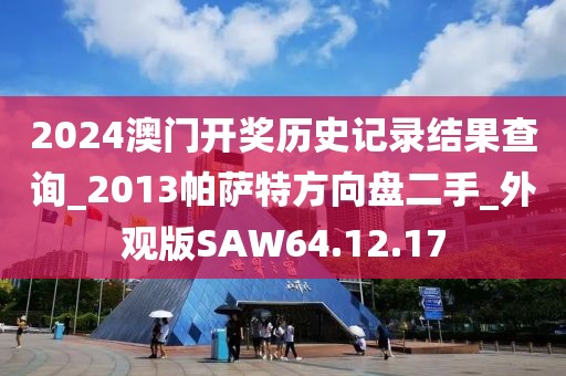2024澳门开奖历史记录结果查询_2013帕萨特方向盘二手_外观版SAW64.12.17