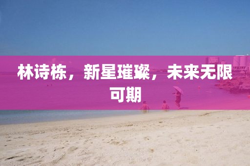 林诗栋，新星璀璨，未来无限可期
