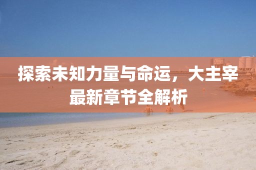探索未知力量与命运，大主宰最新章节全解析