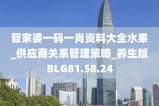 管家婆一码一肖资料大全水果_供应商关系管理策略_养生版BLG81.58.24