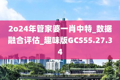 2o24年管家婆一肖中特_数据融合评估_趣味版GCS55.27.34