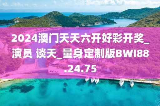 2024澳门天天六开好彩开奖_演员 谈天_量身定制版BWI88.24.75