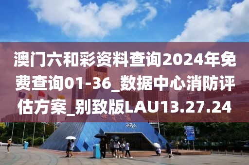 澳门六和彩资料查询2024年免费查询01-36_数据中心消防评估方案_别致版LAU13.27.24