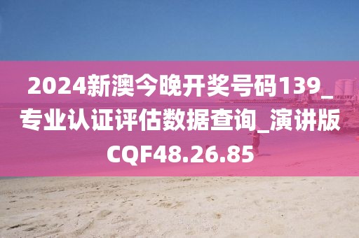 2024新澳今晚开奖号码139_专业认证评估数据查询_演讲版CQF48.26.85