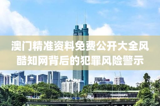 澳门精准资料免费公开大全风酷知网背后的犯罪风险警示